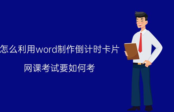 怎么利用word制作倒计时卡片 网课考试要如何考？成绩要如何定？